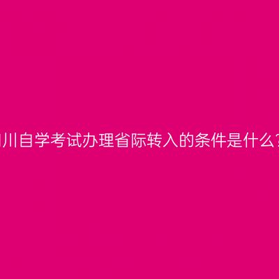 四川自学考试办理省际转入的条件是什么?