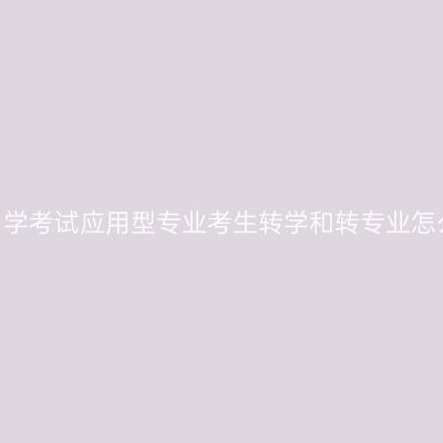 四川自学考试应用型专业考生转学和转专业怎么转?