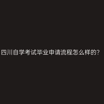 四川自学考试毕业申请流程怎么样的?