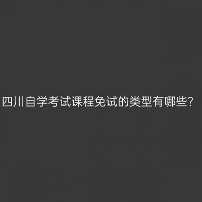 四川自学考试课程免试的类型有哪些?