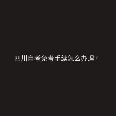 四川自考免考手续怎么办理?