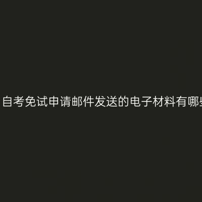 四川自考免试申请邮件发送的电子材料有哪些?