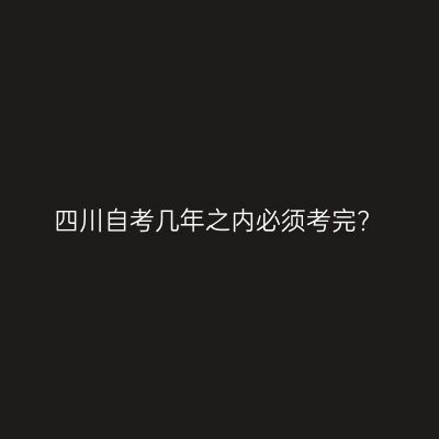 四川自考几年之内必须考完?
