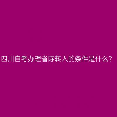 四川自考办理省际转入的条件是什么?