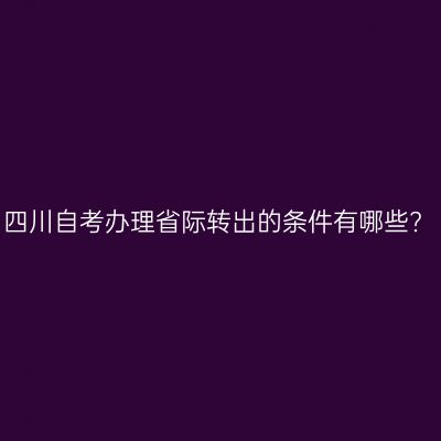 四川自考办理省际转出的条件有哪些?
