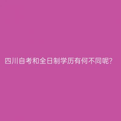 四川自考和全日制学历有何不同呢？