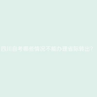 四川自考哪些情况不能办理省际转出?