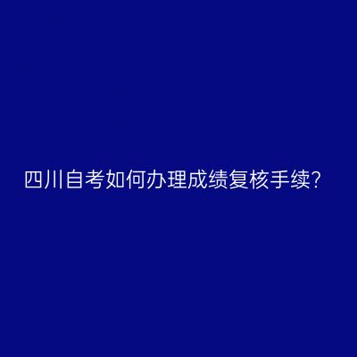 四川自考如何办理成绩复核手续?