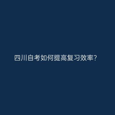 四川自考如何提高复习效率?
