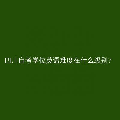 四川自考学位英语难度在什么级别?