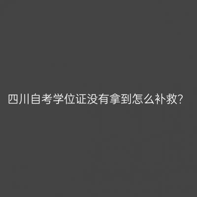 四川自考学位证没有拿到怎么补救?