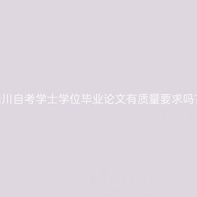 四川自考学士学位毕业论文有质量要求吗？