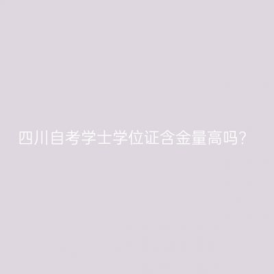 四川自考学士学位证含金量高吗?