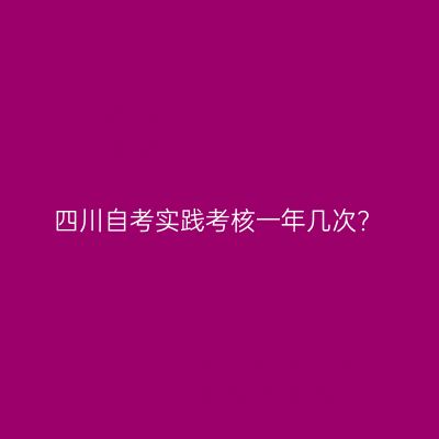 四川自考实践考核一年几次?