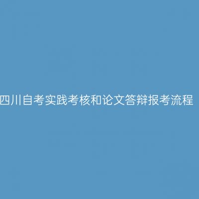 四川自考实践考核和论文答辩报考流程