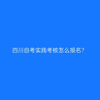四川自考实践考核怎么报名?