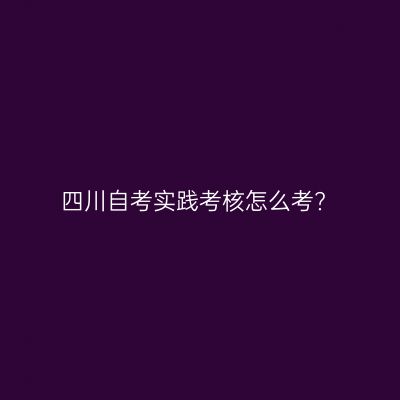 四川自考实践考核怎么考?