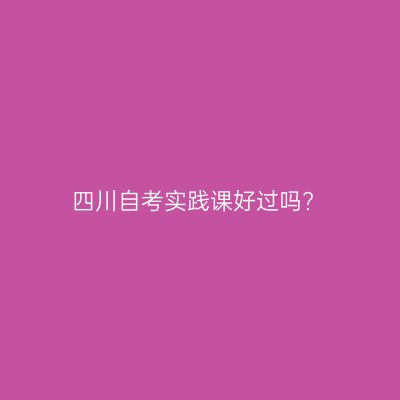 四川自考实践课好过吗?