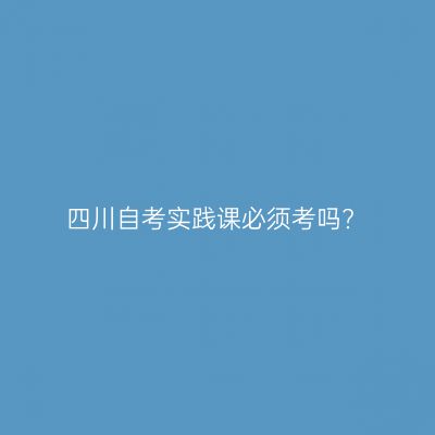 四川自考实践课必须考吗?