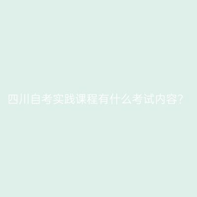 四川自考实践课程有什么考试内容?