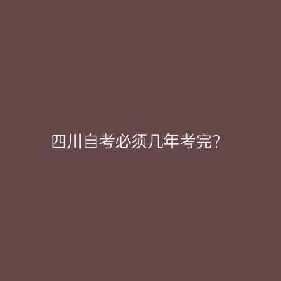 四川自考必须几年考完?