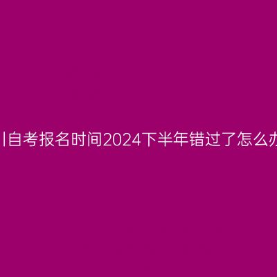 四川自考报名时间2024下半年错过了怎么办？