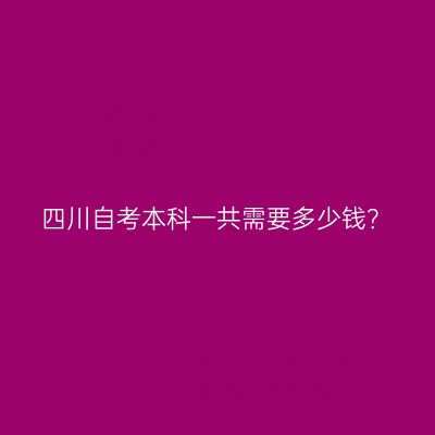 四川自考本科一共需要多少钱？