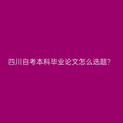 四川自考本科毕业论文怎么选题？