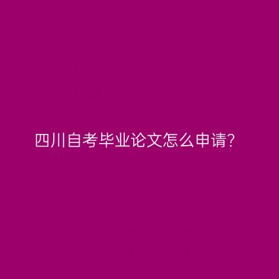 四川自考毕业论文怎么申请?
