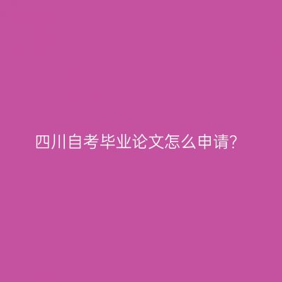 四川自考毕业论文怎么申请？