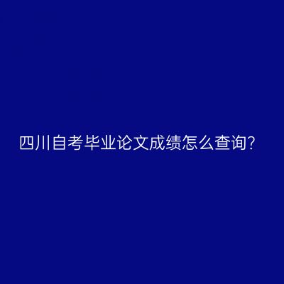 四川自考毕业论文成绩怎么查询？