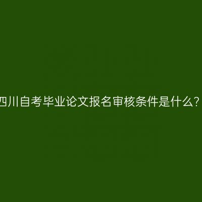 四川自考毕业论文报名审核条件是什么?