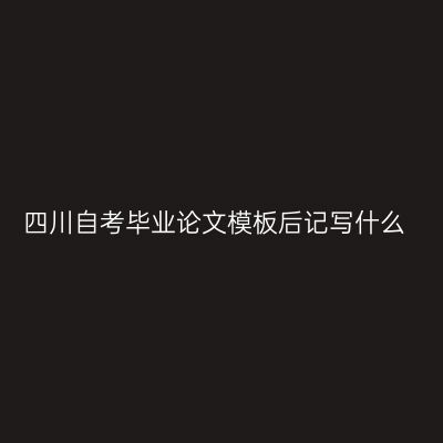四川自考毕业论文模板后记写什么