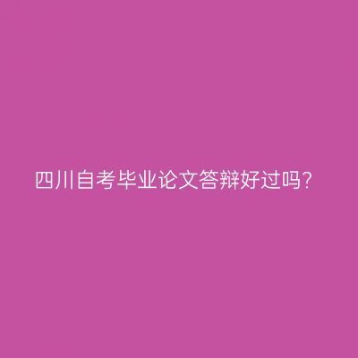 四川自考毕业论文答辩好过吗?