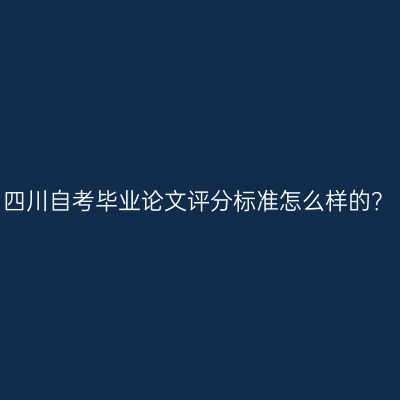四川自考毕业论文评分标准怎么样的？
