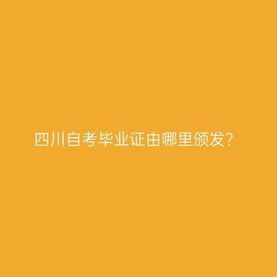 四川自考毕业证由哪里颁发?
