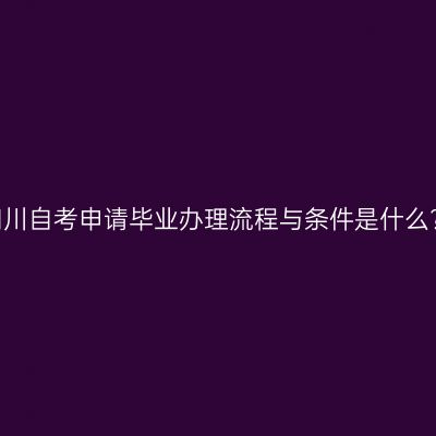 四川自考申请毕业办理流程与条件是什么?