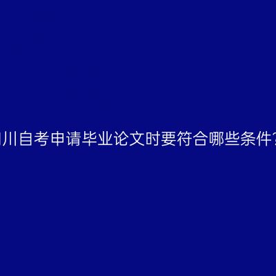 四川自考申请毕业论文时要符合哪些条件?