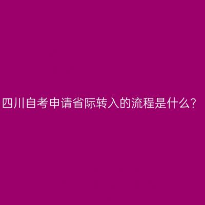 四川自考申请省际转入的流程是什么?