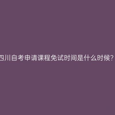 四川自考申请课程免试时间是什么时候?