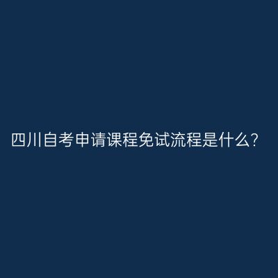 四川自考申请课程免试流程是什么?