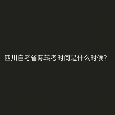 四川自考省际转考时间是什么时候?