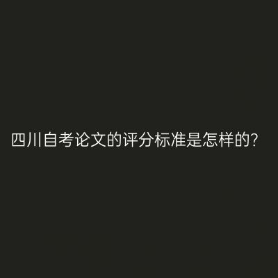 四川自考论文的评分标准是怎样的？