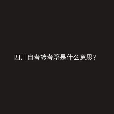四川自考转考籍是什么意思？