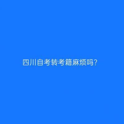 四川自考转考籍麻烦吗?