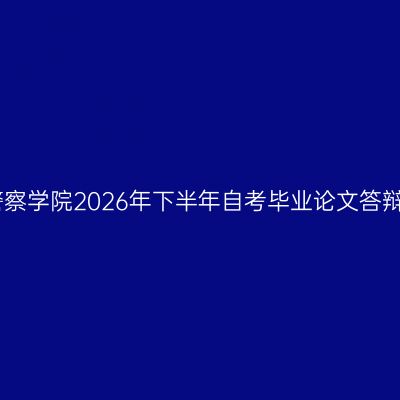 四川警察学院2026年下半年自考毕业论文答辩安排