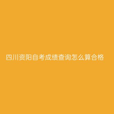 四川资阳自考成绩查询怎么算合格