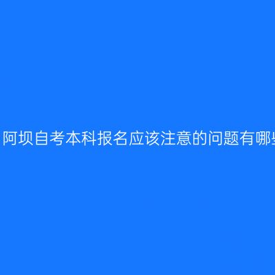 四川阿坝自考本科报名应该注意的问题有哪些？