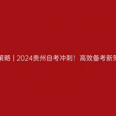 备考策略 | 2024贵州自考冲刺！高效备考新策略！