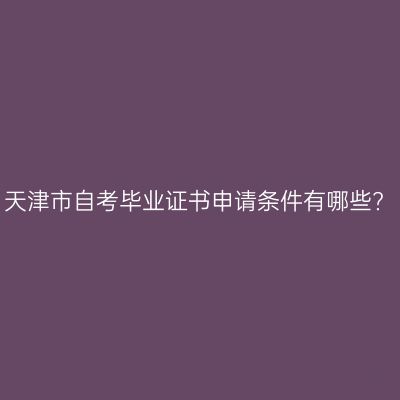天津市自考毕业证书申请条件有哪些?